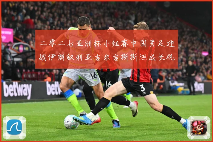 二零二七亚洲杯小组赛中国男足迎战伊朗叙利亚吉尔吉斯斯坦成长观察：最新赛事动态与深度分析