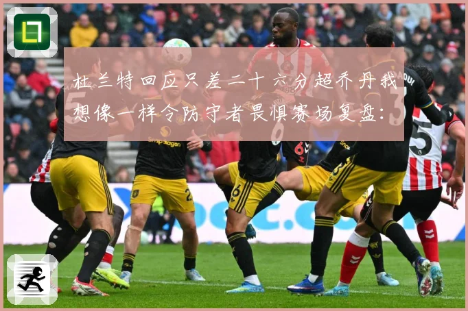 杜兰特回应只差二十六分超乔丹我想像一样令防守者畏惧赛场复盘：最新赛事动态与深度分析