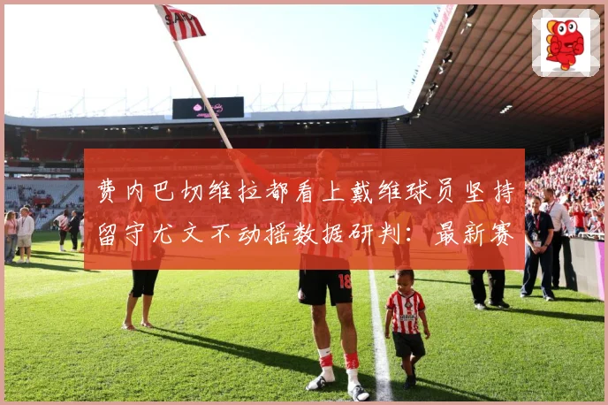费内巴切维拉都看上戴维球员坚持留守尤文不动摇数据研判：最新赛事动态与深度分析