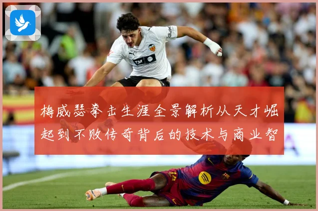 梅威瑟拳击生涯全景解析从天才崛起到不败传奇背后的技术与商业智慧：最新赛事动态与深度分析