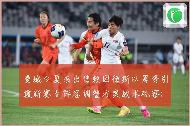 曼城今夏或出售赖因德斯以筹资引援新赛季阵容调整方案战术观察：最新赛事动态与深度分析