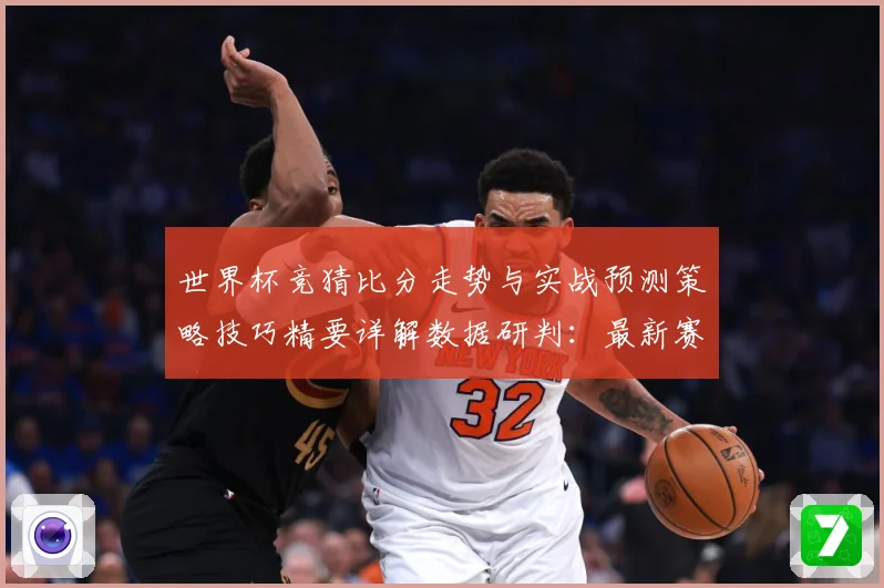 世界杯竞猜比分走势与实战预测策略技巧精要详解数据研判：最新赛事动态与深度分析