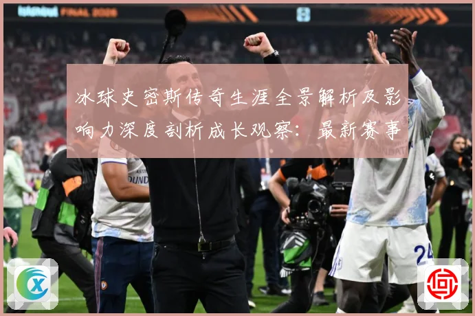 冰球史密斯传奇生涯全景解析及影响力深度剖析成长观察：最新赛事动态与深度分析