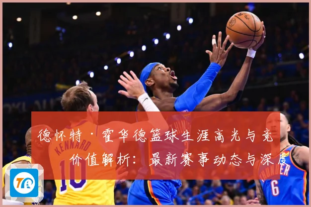 德怀特·霍华德篮球生涯高光与竞技价值解析：最新赛事动态与深度分析