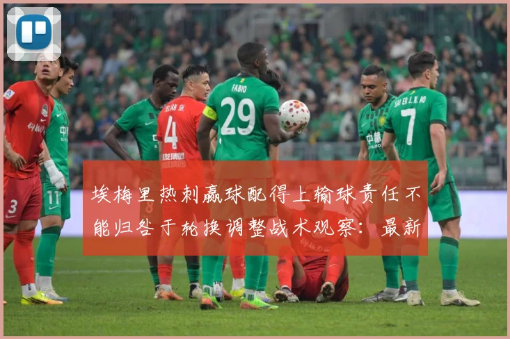 埃梅里热刺赢球配得上输球责任不能归咎于轮换调整战术观察：最新赛事动态与深度分析