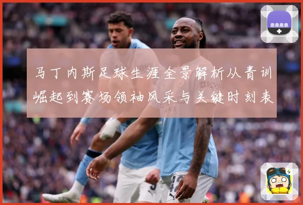 马丁内斯足球生涯全景解析从青训崛起到赛场领袖风采与关键时刻表现：最新赛事动态与深度分析