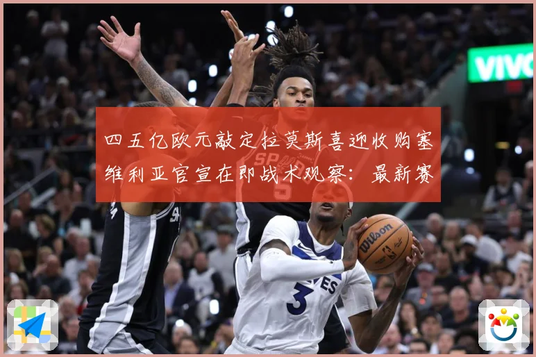 四五亿欧元敲定拉莫斯喜迎收购塞维利亚官宣在即战术观察：最新赛事动态与深度分析