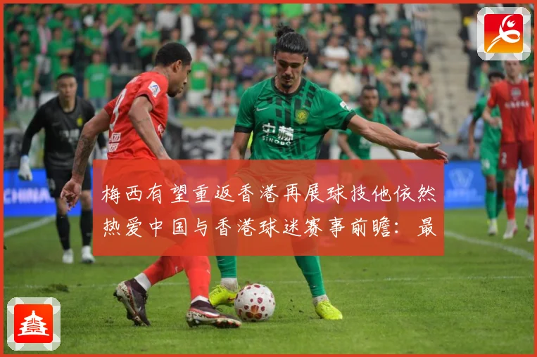 梅西有望重返香港再展球技他依然热爱中国与香港球迷赛事前瞻：最新赛事动态与深度分析