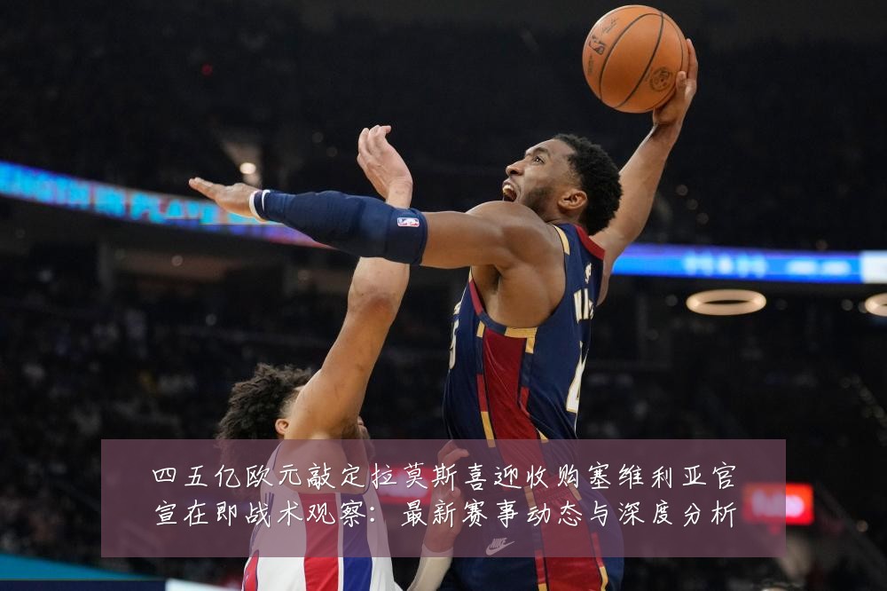 四五亿欧元敲定拉莫斯喜迎收购塞维利亚官宣在即战术观察:最新赛事动态与深度分析