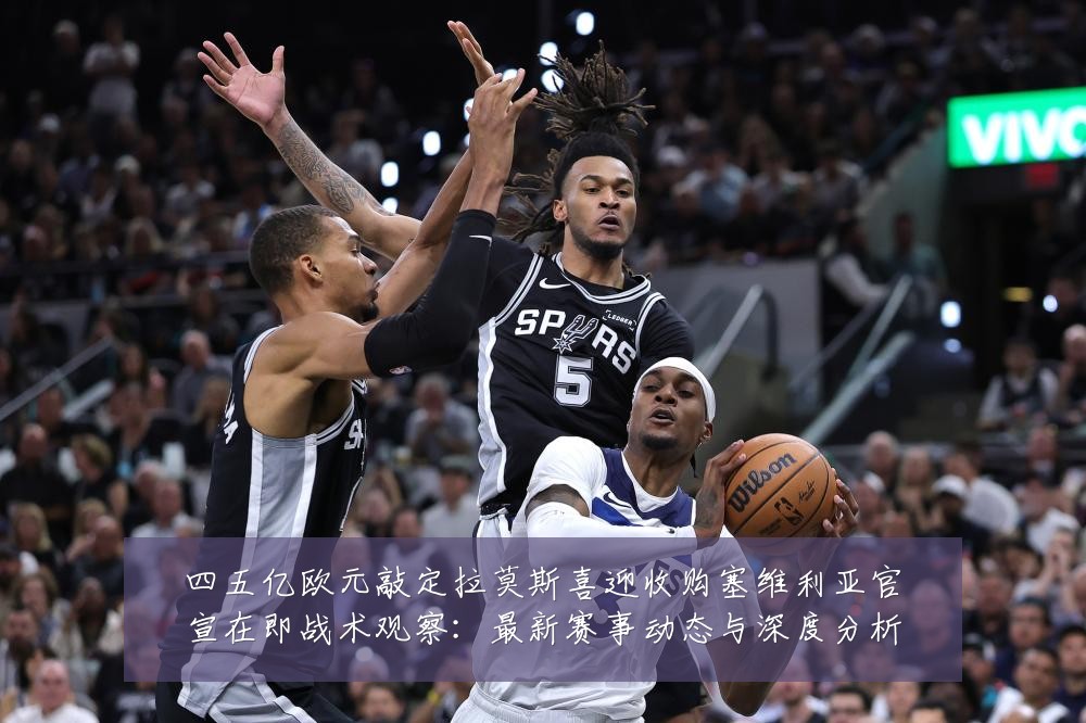 四五亿欧元敲定拉莫斯喜迎收购塞维利亚官宣在即战术观察:最新赛事动态与深度分析