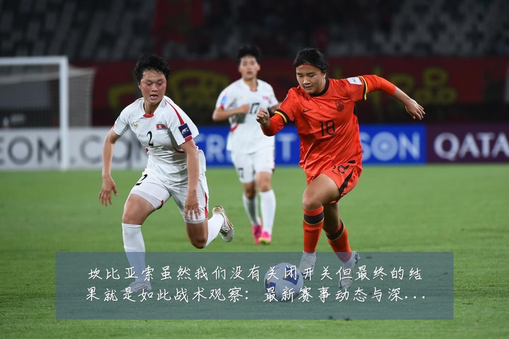 坎比亚索虽然我们没有关闭开关但最终的结果就是如此战术观察：最新赛事动态与深度分析