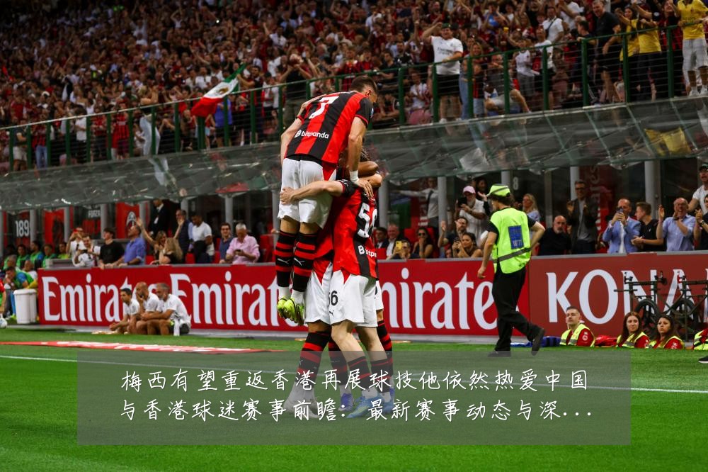 梅西有望重返香港再展球技他依然热爱中国与香港球迷赛事前瞻：最新赛事动态与深度分析
