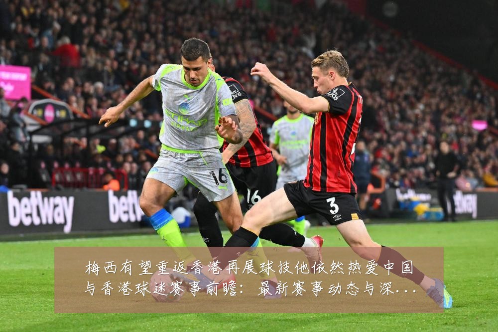 梅西有望重返香港再展球技他依然热爱中国与香港球迷赛事前瞻：最新赛事动态与深度分析