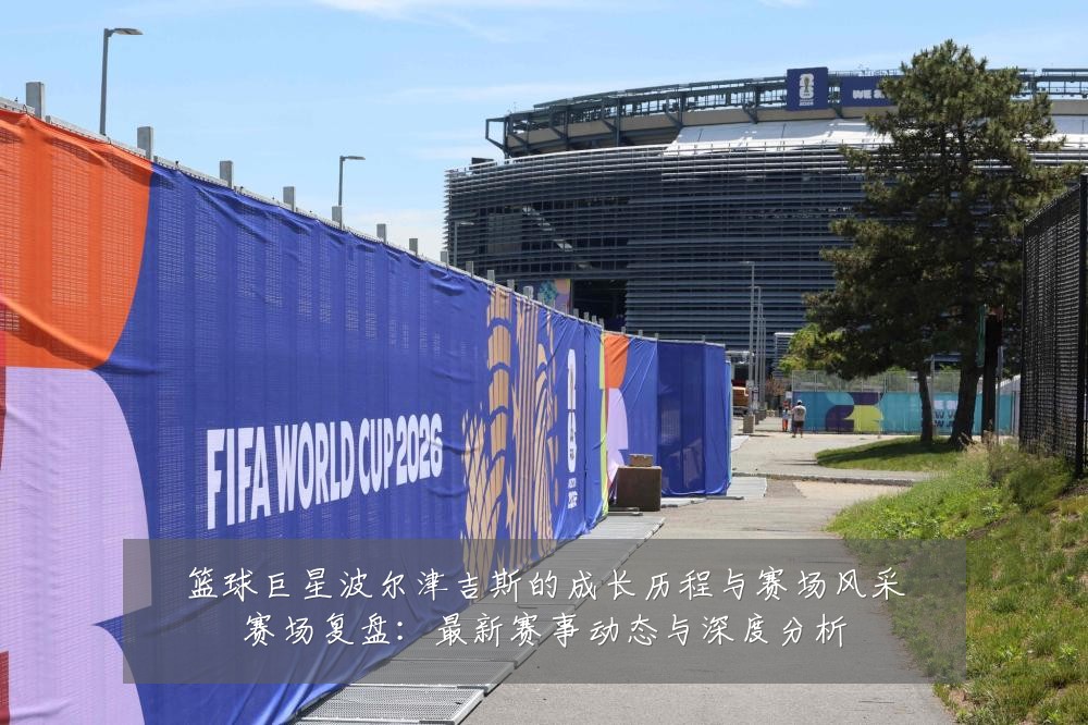 篮球巨星波尔津吉斯的成长历程与赛场风采赛场复盘：最新赛事动态与深度分析