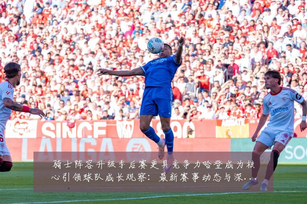骑士阵容升级季后赛更具竞争力哈登成为核心引领球队成长观察：最新赛事动态与深度分析