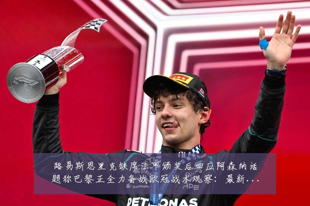路易斯恩里克缺席法甲颁奖后回应阿森纳话题称巴黎正全力备战欧冠战术观察：最新赛事动态与深度分析