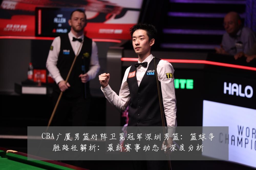 CBA广厦男篮对阵卫冕冠军深圳男篮：篮球争胜路径解析：最新赛事动态与深度分析
