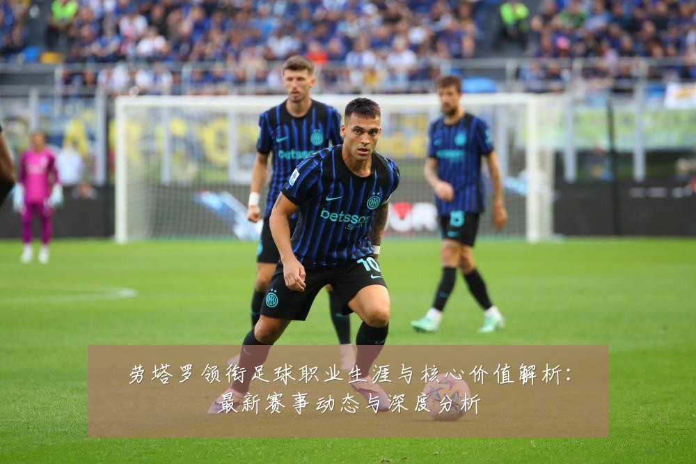 劳塔罗领衔足球职业生涯与核心价值解析：最新赛事动态与深度分析