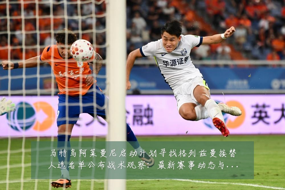 马特乌阿莱曼尼启动计划寻找格列兹曼接替人选名单公布战术观察：最新赛事动态与深度分析