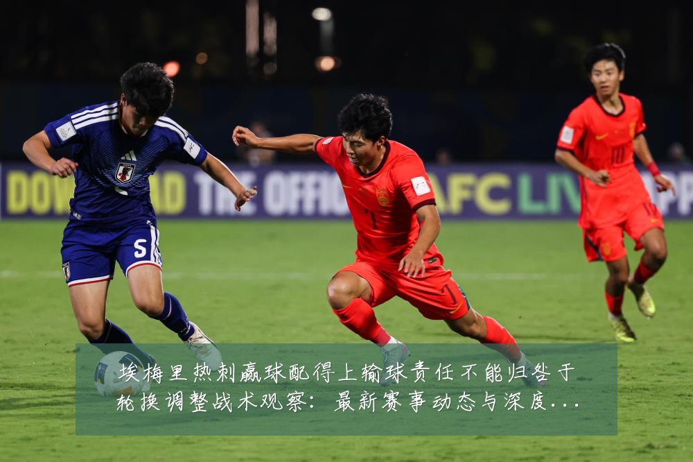 埃梅里热刺赢球配得上输球责任不能归咎于轮换调整战术观察：最新赛事动态与深度分析