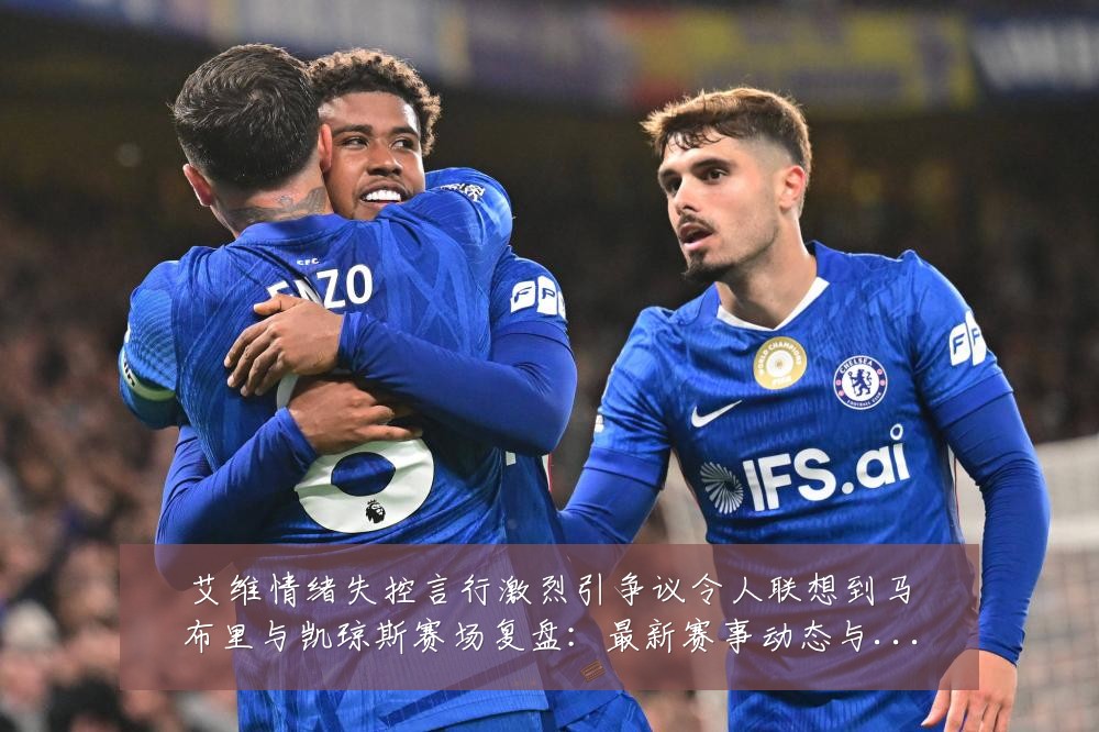 艾维情绪失控言行激烈引争议令人联想到马布里与凯琼斯赛场复盘：最新赛事动态与深度分析