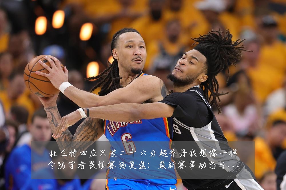 杜兰特回应只差二十六分超乔丹我想像一样令防守者畏惧赛场复盘：最新赛事动态与深度分析