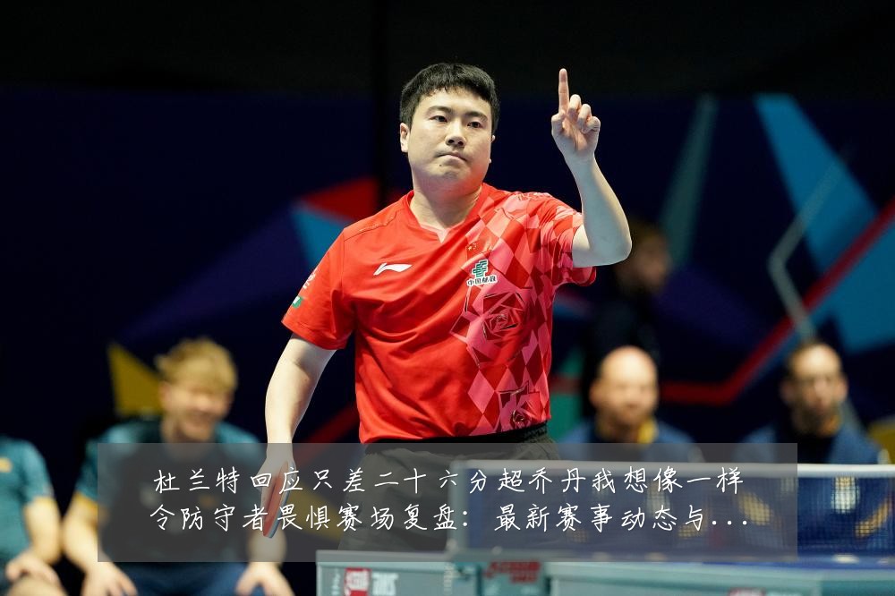 杜兰特回应只差二十六分超乔丹我想像一样令防守者畏惧赛场复盘：最新赛事动态与深度分析