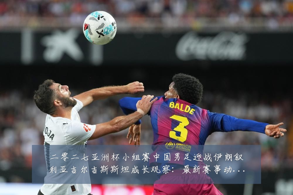 二零二七亚洲杯小组赛中国男足迎战伊朗叙利亚吉尔吉斯斯坦成长观察：最新赛事动态与深度分析