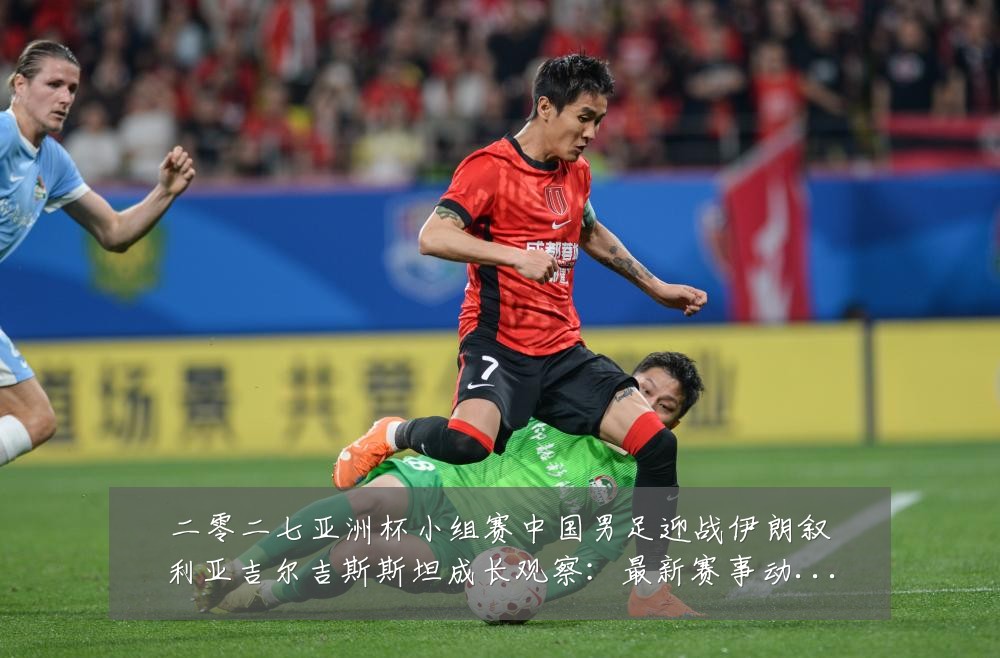 二零二七亚洲杯小组赛中国男足迎战伊朗叙利亚吉尔吉斯斯坦成长观察：最新赛事动态与深度分析