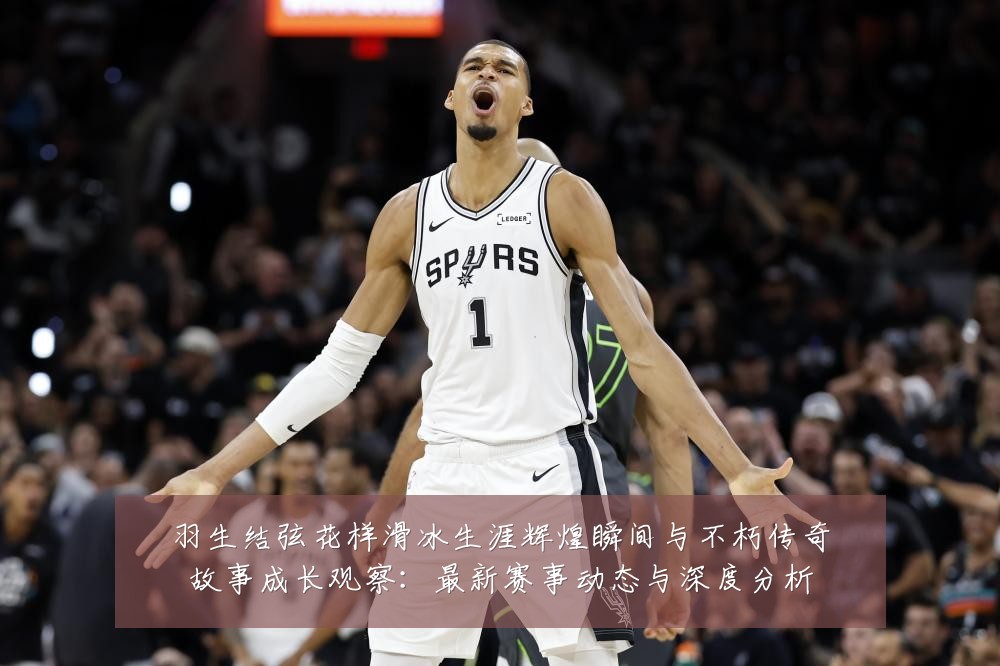 羽生结弦花样滑冰生涯辉煌瞬间与不朽传奇故事成长观察：最新赛事动态与深度分析
